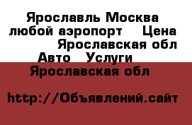 Ярославль-Москва любой аэропорт. › Цена ­ 4 700 - Ярославская обл. Авто » Услуги   . Ярославская обл.
